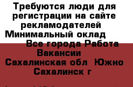 Требуются люди для регистрации на сайте рекламодателей › Минимальный оклад ­ 50 000 - Все города Работа » Вакансии   . Сахалинская обл.,Южно-Сахалинск г.